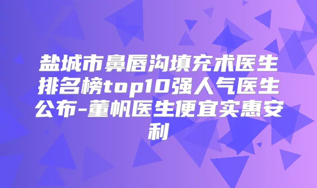 盐城市鼻唇沟填充术医生排名榜top10强人气医生公布-董帆医生便宜实惠安利