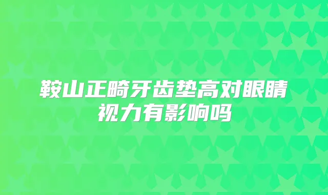 鞍山正畸牙齿垫高对眼睛视力有影响吗