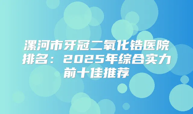 漯河市牙冠二氧化锆医院排名：2025年综合实力前十佳推荐