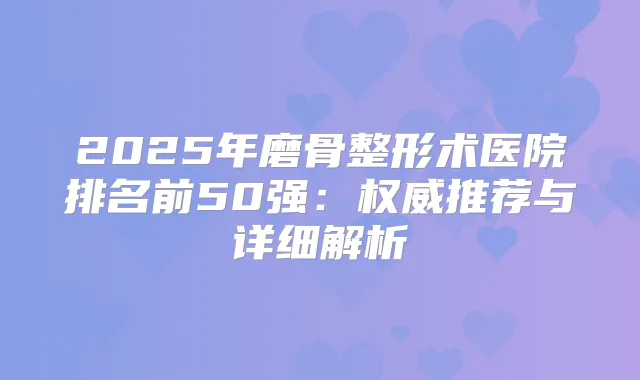 2025年磨骨整形术医院排名前50强:推荐与详细解析