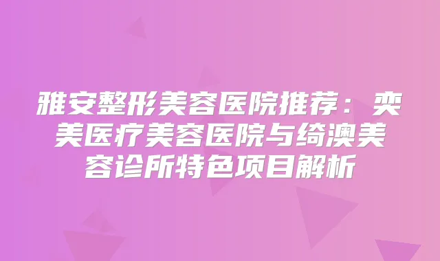 雅安整形美容医院推荐:奕美医疗美容医院与绮澳美容诊所特色项目解析