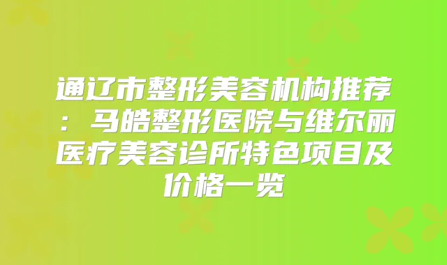 通辽市整形美容机构推荐：马皓整形医院与维尔丽医疗美容诊所特色项目及价格一览