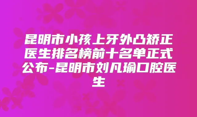 昆明市小孩上牙外凸矫正医生排名榜前十名单正式公布-昆明市刘凡瑜口腔医生