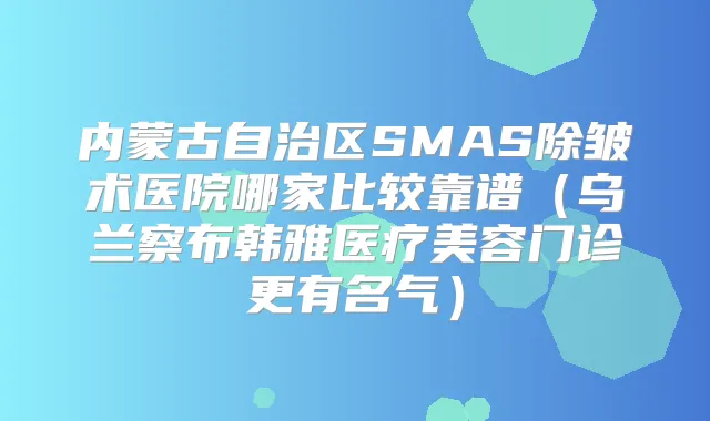 内蒙古自治区SMAS除皱术医院哪家比较靠谱(乌兰察布韩雅医疗美容门诊更有名气)