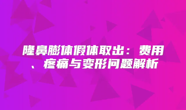 隆鼻膨体假体取出:费用、疼痛与变形问题解析