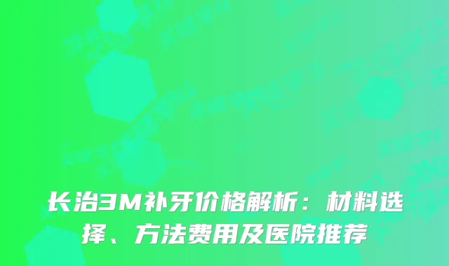 长治3M补牙价格解析：材料选择、方法费用及医院推荐