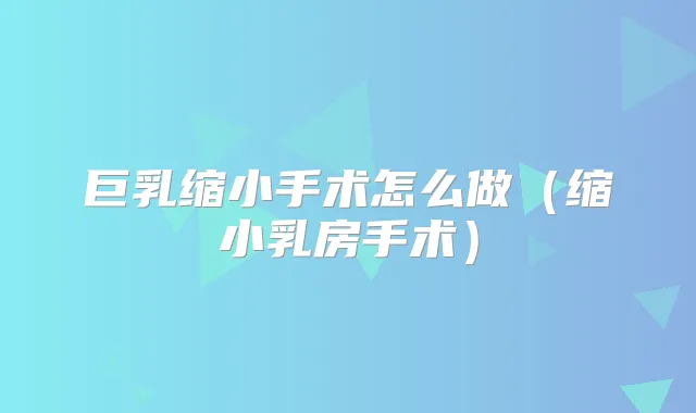 巨乳缩小手术怎么做(缩小乳房手术)