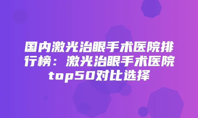 国内激光治眼手术医院排行榜：激光治眼手术医院top50对比选择