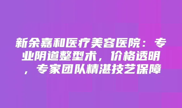 新余嘉和医疗美容医院:专业阴道整型术,价格透明,专家团队精湛技艺保障