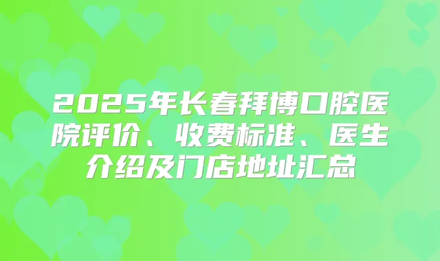 2025年长春拜博口腔医院评价、收费标准、医生介绍及门店地址汇总