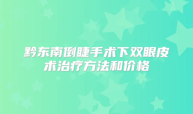 黔东南倒睫手术下双眼皮术方法和价格