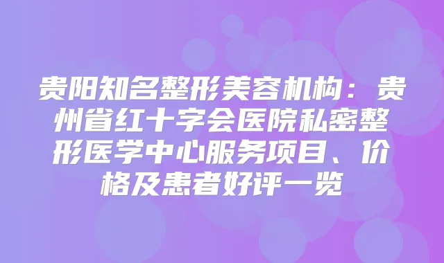 贵阳知名整形美容机构:贵州省红十字会医院私密整形医学中心服务项目、价格及患者好评一览
