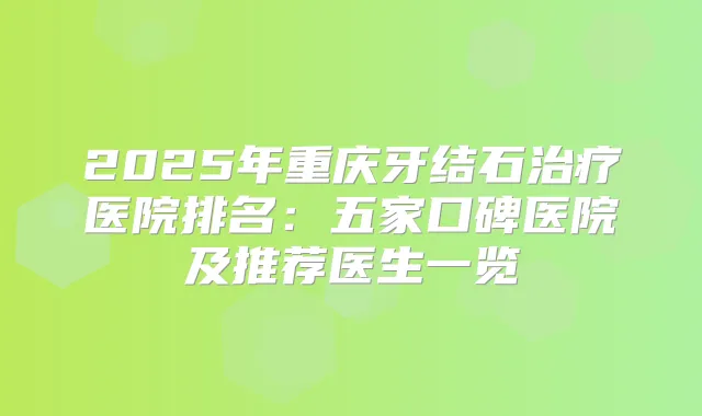 2025年重庆牙结石医院排名：五家口碑医院及推荐医生一览