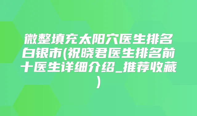 微整填充太阳穴医生排名白银市(祝晓君医生排名前十医生详细介绍_推荐收藏)