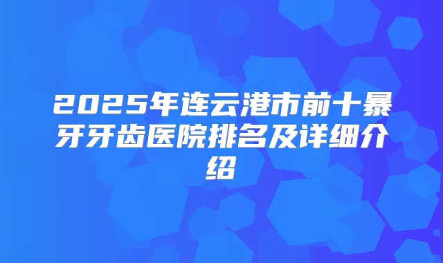 2025年连云港市前十暴牙牙齿医院排名及详细介绍