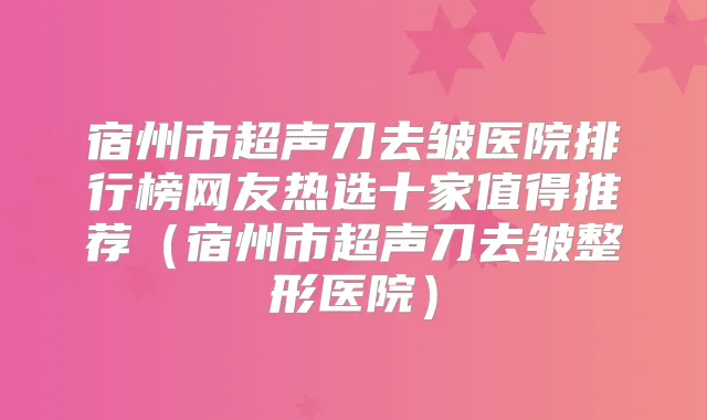 宿州市超声刀去皱医院排行榜网友热选十家值得推荐（宿州市超声刀去皱整形医院）