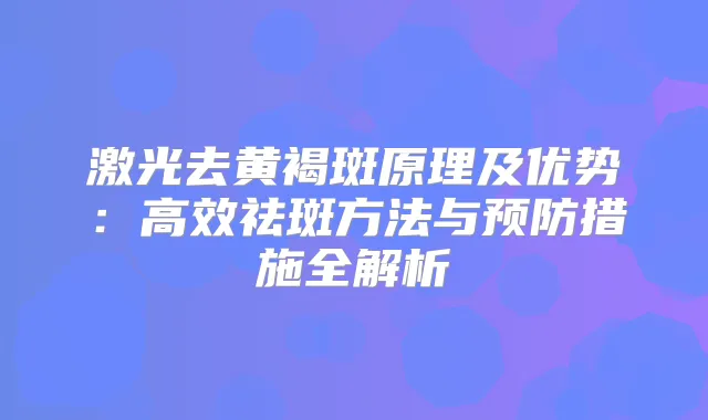 激光去黄褐斑原理及优势:高效祛斑方法与预防措施全解析