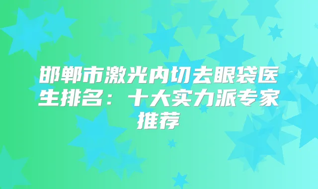 邯郸市激光内切去眼袋医生排名：十大实力派专家推荐