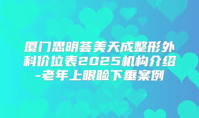 厦门思明荟美天成整形外科价位表2025机构介绍-老年上眼睑下垂案例