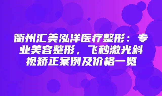 衢州汇美泓洋医疗整形：专业美容整形，飞秒激光斜视矫正案例及价格一览