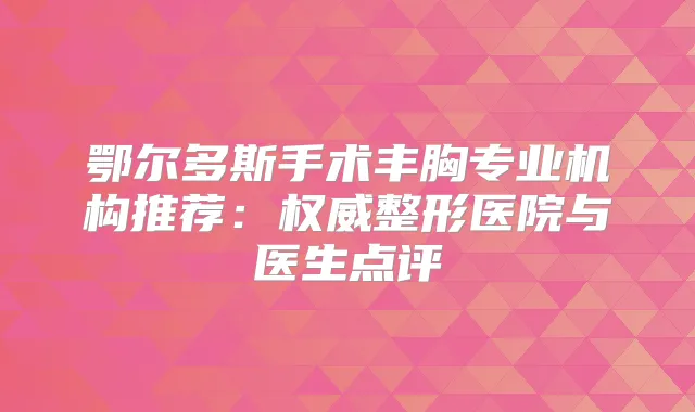 鄂尔多斯手术丰胸专业机构推荐：整形医院与医生点评
