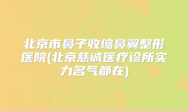 北京市鼻子收缩鼻翼整形医院(北京慈诚医疗诊所实力名气都在)