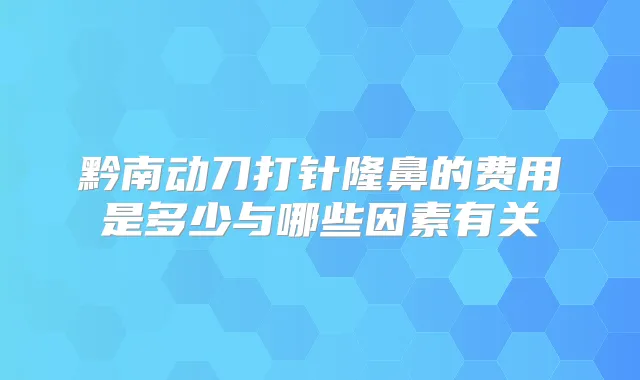 黔南动刀打针隆鼻的费用是多少与哪些因素有关