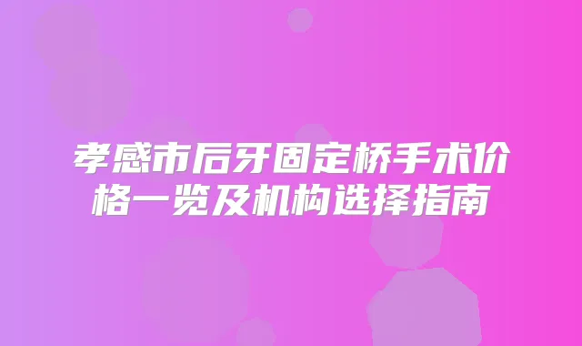 孝感市后牙固定桥手术价格一览及机构选择指南
