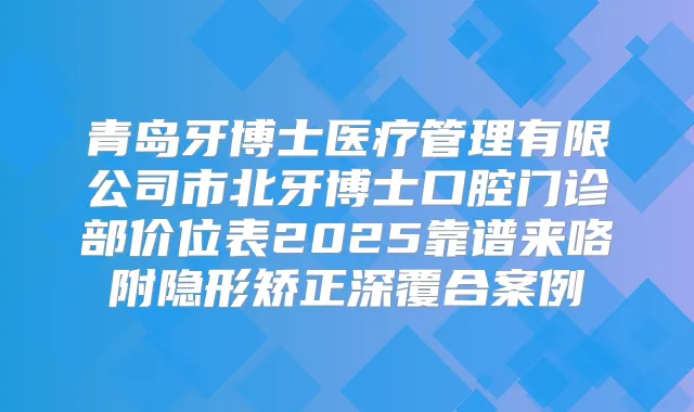 青岛牙博士医疗管理有限公司市北牙博士口腔门诊部价位表2025靠谱来咯附隐形矫正深覆合案例