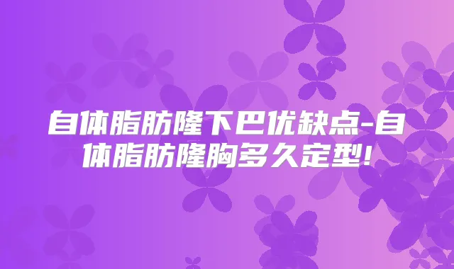 自体脂肪隆下巴优缺点-自体脂肪隆胸多久定型!