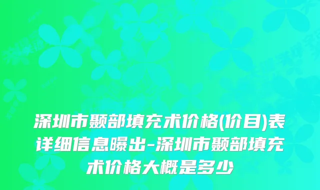 深圳市颞部填充术价格(价目)表详细信息曝出-深圳市颞部填充术价格大概是多少
