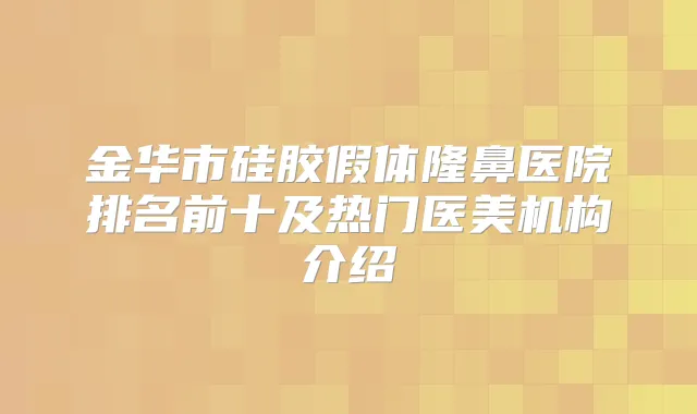 金华市硅胶假体隆鼻医院排名前十及热门医美机构介绍