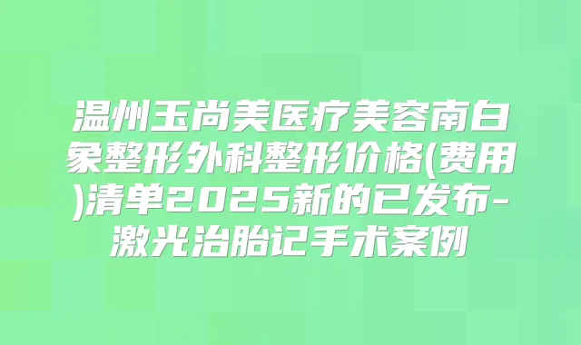 温州玉尚美医疗美容南白象整形外科整形价格(费用)清单2025新的已发布-激光治胎记手术案例