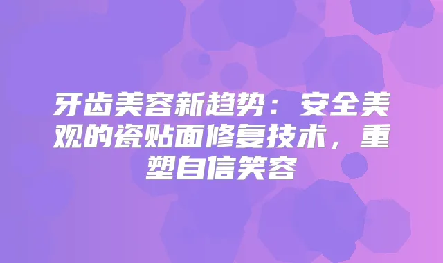 牙齿美容新趋势：安全美观的瓷贴面修复技术，重塑自信笑容