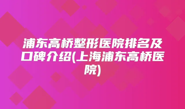 浦东高桥整形医院排名及口碑介绍(上海浦东高桥医院)