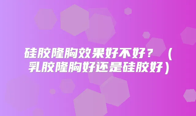 硅胶隆胸效果好不好？（乳胶隆胸好还是硅胶好）