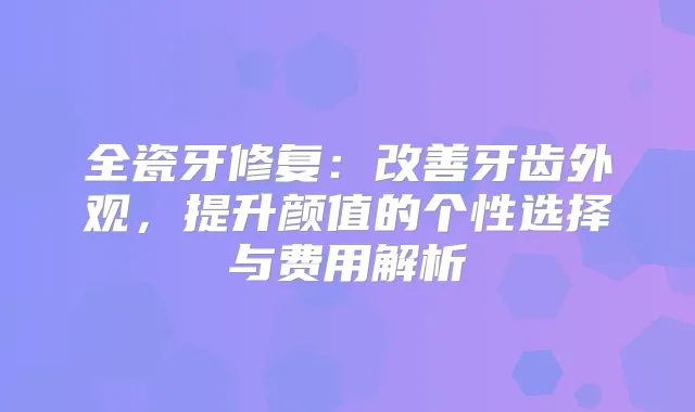 全瓷牙修复：牙齿外观，提升颜值的个性选择与费用解析