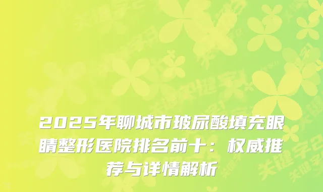 2025年聊城市玻尿酸填充眼睛整形医院排名前十：推荐与详情解析