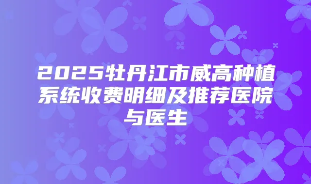 2025牡丹江市威高种植系统收费明细及推荐医院与医生