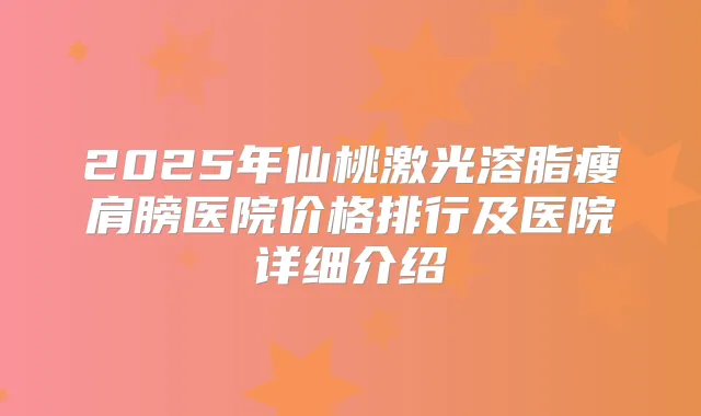 2025年仙桃激光溶脂瘦肩膀医院价格排行及医院详细介绍