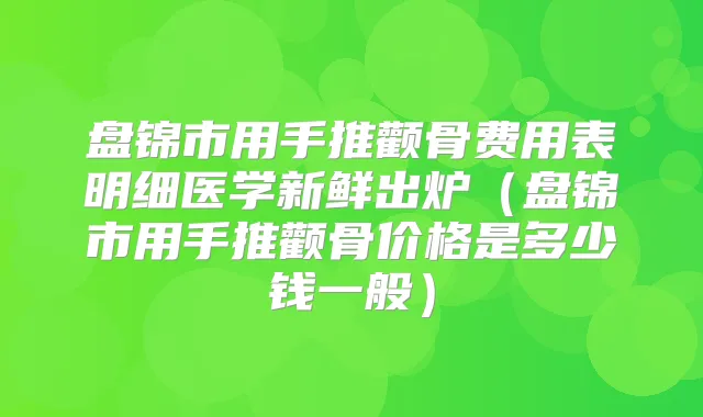 盘锦市用手推颧骨费用表明细医学新鲜出炉(盘锦市用手推颧骨价格是多少钱一般)