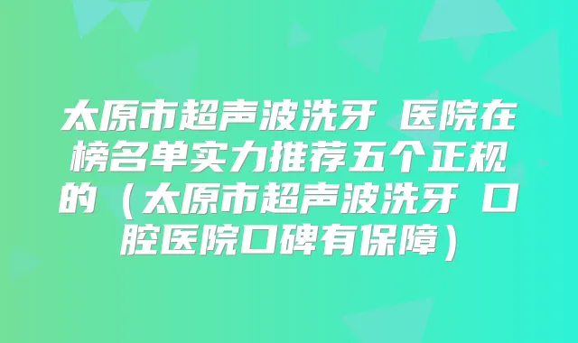 太原市超声波洗牙 医院在榜名单实力推荐五个正规的(太原市超声波洗牙 口腔医院口碑有保障)