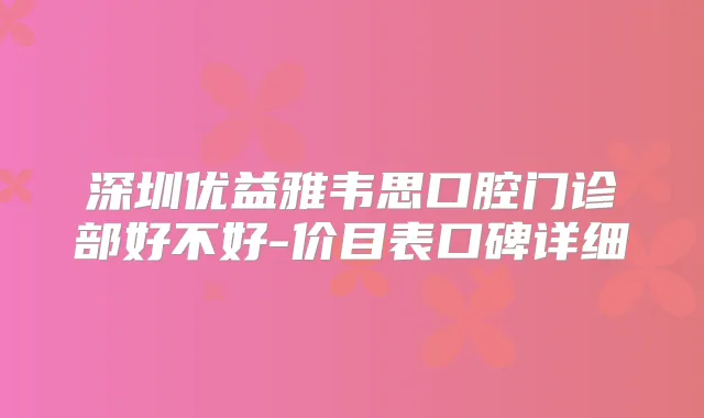 深圳优益雅韦思口腔门诊部好不好-价目表口碑详细