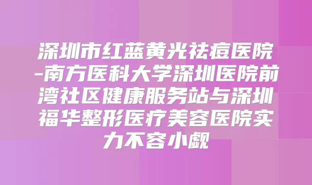 深圳市红蓝黄光祛痘医院-南方医科大学深圳医院前湾社区健康服务站与深圳福华整形医疗美容医院实力不容小觑