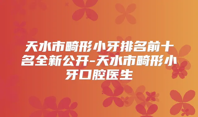天水市畸形小牙排名前十名全新公开-天水市畸形小牙口腔医生