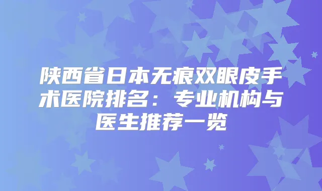 陕西省日本无痕双眼皮手术医院排名：专业机构与医生推荐一览