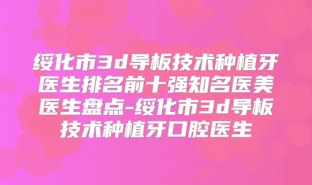 绥化市3d导板技术种植牙医生排名前十强知名医美医生盘点-绥化市3d导板技术种植牙口腔医生