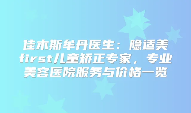 佳木斯牟丹医生：隐适美first儿童矫正专家，专业美容医院服务与价格一览