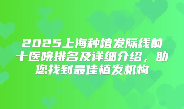 2025上海种植发际线前十医院排名及详细介绍，助您找到佳植发机构