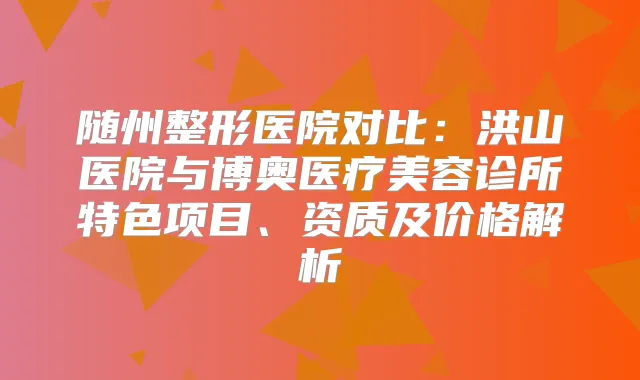 随州整形医院对比：洪山医院与博奥医疗美容诊所特色项目、资质及价格解析
